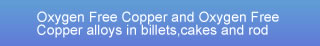 Oxygen Free Copper and Oxygen Free Copper alloys in billets,cakes and rod